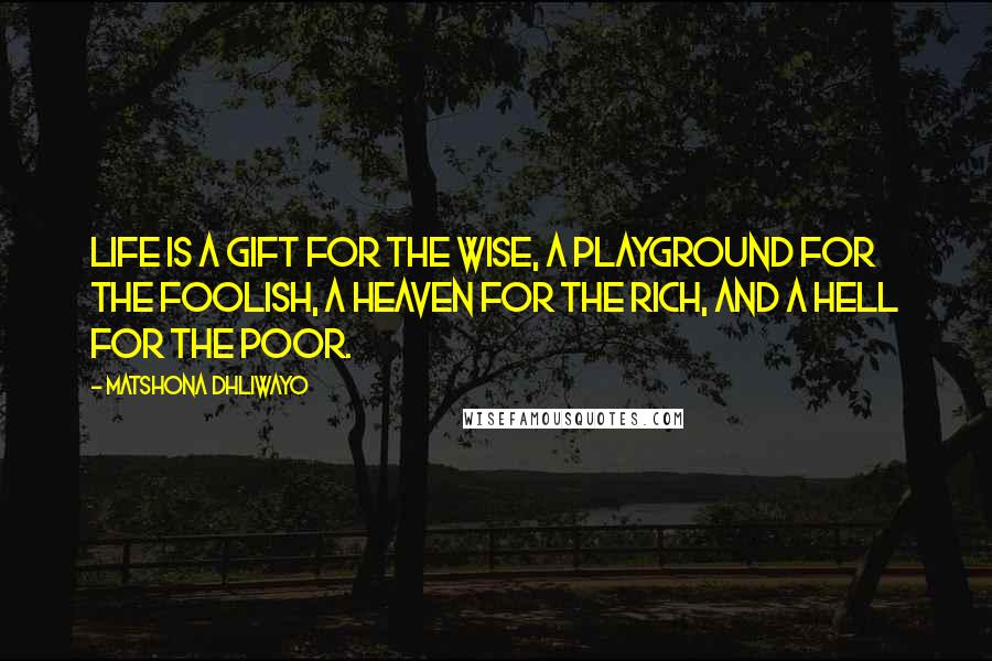 Matshona Dhliwayo Quotes: Life is a gift for the wise, a playground for the foolish, a heaven for the rich, and a hell for the poor.