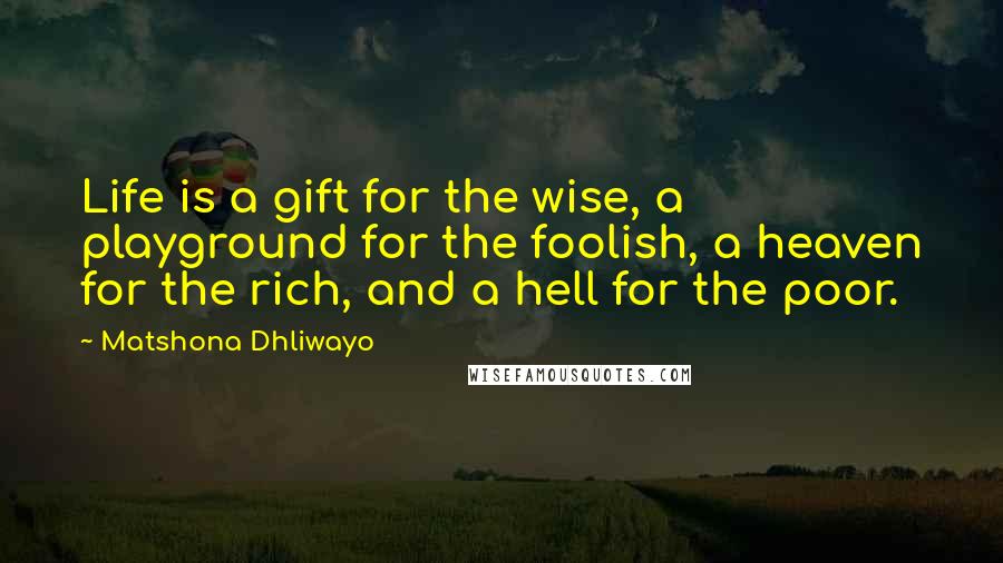 Matshona Dhliwayo Quotes: Life is a gift for the wise, a playground for the foolish, a heaven for the rich, and a hell for the poor.