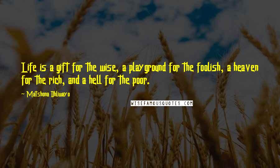 Matshona Dhliwayo Quotes: Life is a gift for the wise, a playground for the foolish, a heaven for the rich, and a hell for the poor.