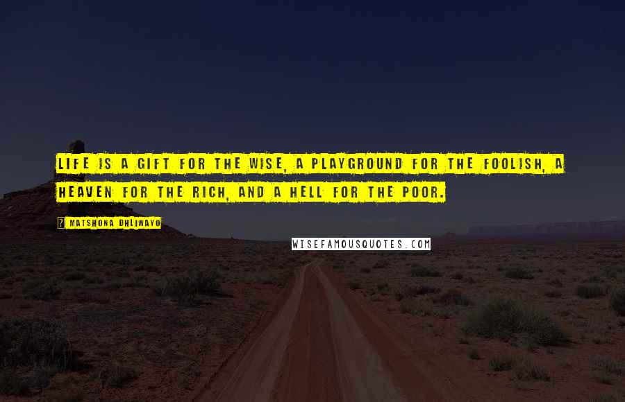 Matshona Dhliwayo Quotes: Life is a gift for the wise, a playground for the foolish, a heaven for the rich, and a hell for the poor.