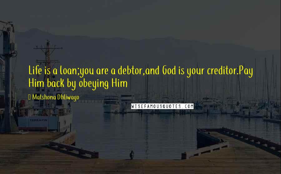 Matshona Dhliwayo Quotes: Life is a loan;you are a debtor,and God is your creditor.Pay Him back by obeying Him