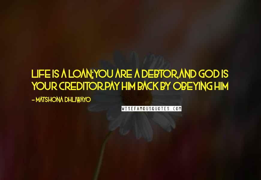 Matshona Dhliwayo Quotes: Life is a loan;you are a debtor,and God is your creditor.Pay Him back by obeying Him