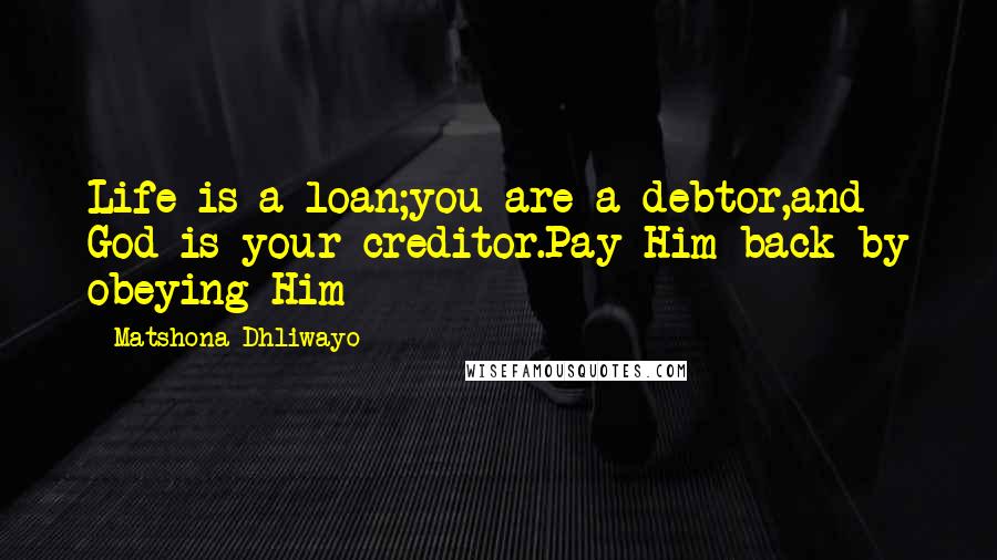 Matshona Dhliwayo Quotes: Life is a loan;you are a debtor,and God is your creditor.Pay Him back by obeying Him