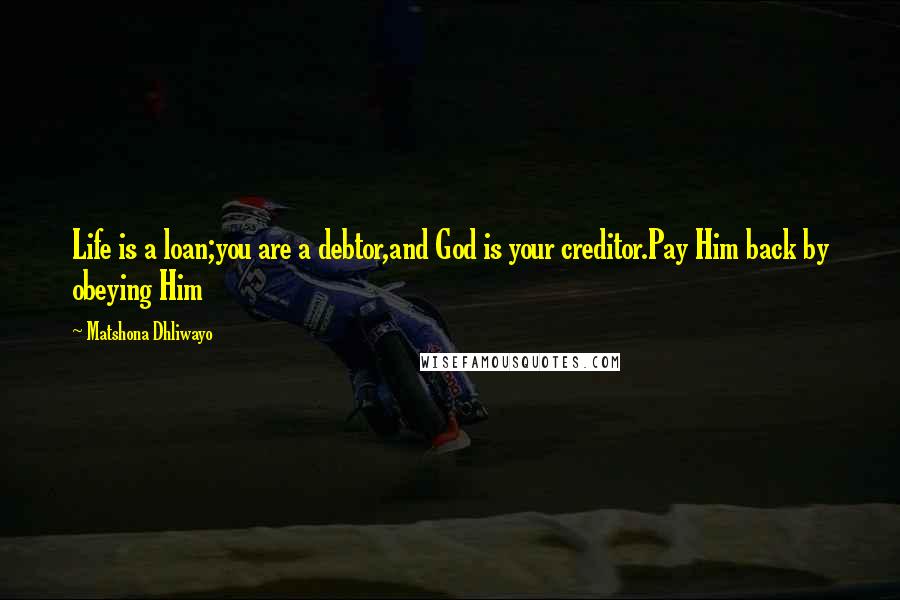 Matshona Dhliwayo Quotes: Life is a loan;you are a debtor,and God is your creditor.Pay Him back by obeying Him