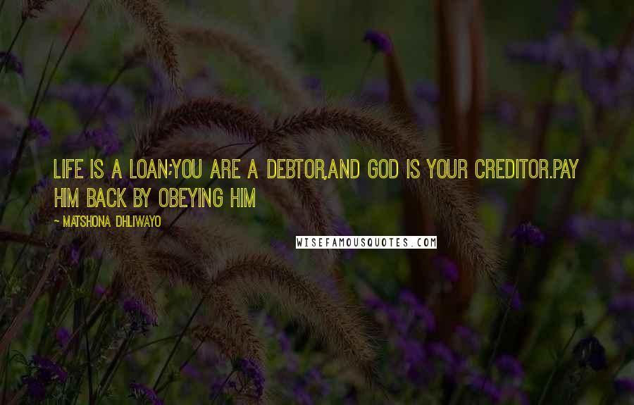 Matshona Dhliwayo Quotes: Life is a loan;you are a debtor,and God is your creditor.Pay Him back by obeying Him