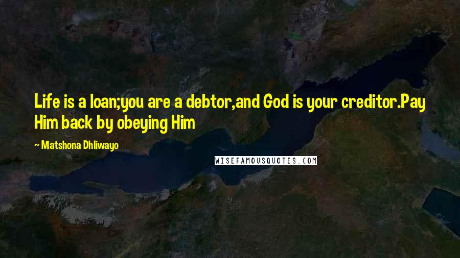 Matshona Dhliwayo Quotes: Life is a loan;you are a debtor,and God is your creditor.Pay Him back by obeying Him