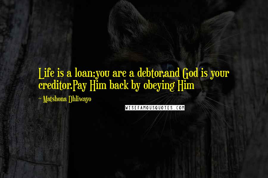 Matshona Dhliwayo Quotes: Life is a loan;you are a debtor,and God is your creditor.Pay Him back by obeying Him