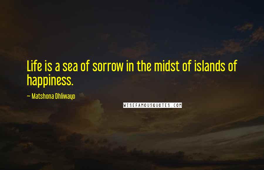 Matshona Dhliwayo Quotes: Life is a sea of sorrow in the midst of islands of happiness.