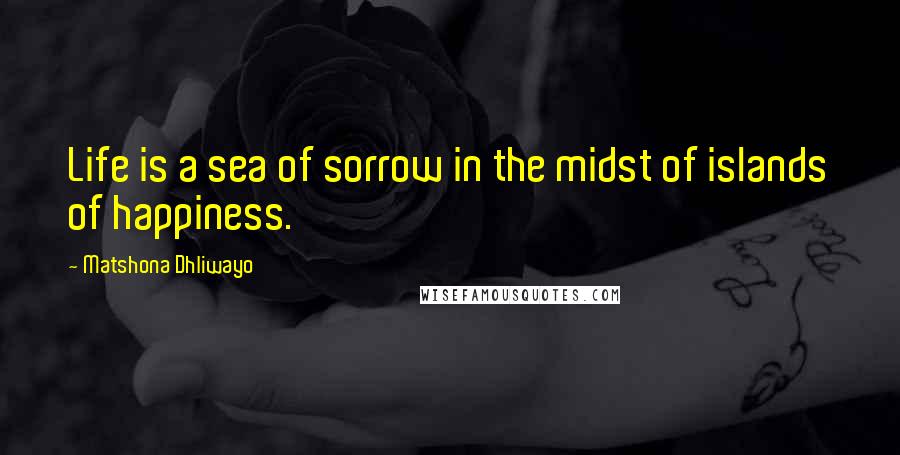 Matshona Dhliwayo Quotes: Life is a sea of sorrow in the midst of islands of happiness.