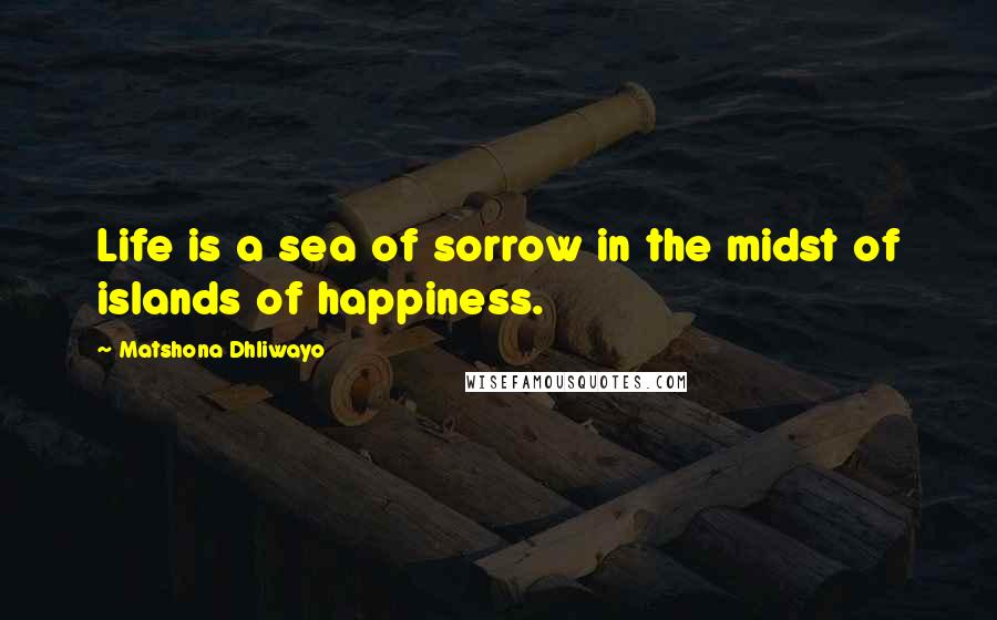 Matshona Dhliwayo Quotes: Life is a sea of sorrow in the midst of islands of happiness.