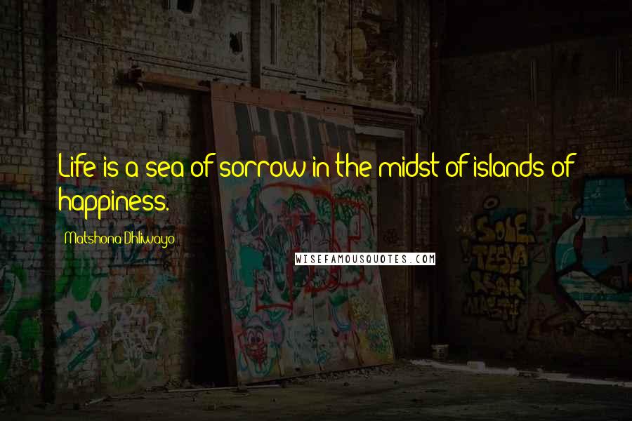 Matshona Dhliwayo Quotes: Life is a sea of sorrow in the midst of islands of happiness.