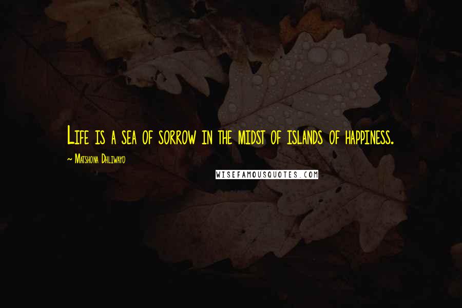 Matshona Dhliwayo Quotes: Life is a sea of sorrow in the midst of islands of happiness.