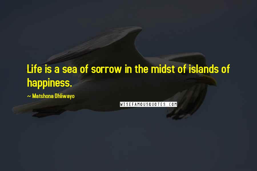 Matshona Dhliwayo Quotes: Life is a sea of sorrow in the midst of islands of happiness.