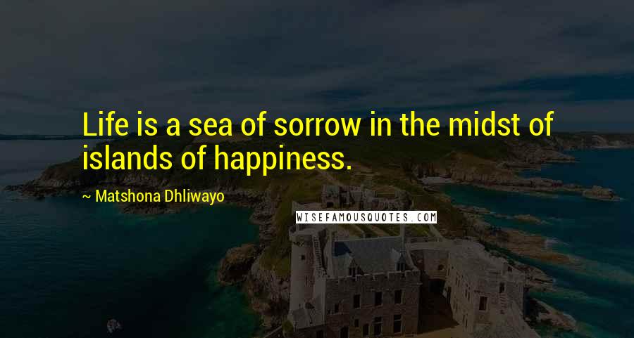 Matshona Dhliwayo Quotes: Life is a sea of sorrow in the midst of islands of happiness.