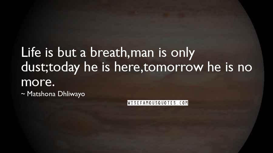 Matshona Dhliwayo Quotes: Life is but a breath,man is only dust;today he is here,tomorrow he is no more.