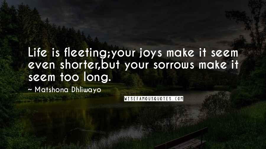 Matshona Dhliwayo Quotes: Life is fleeting;your joys make it seem even shorter,but your sorrows make it seem too long.