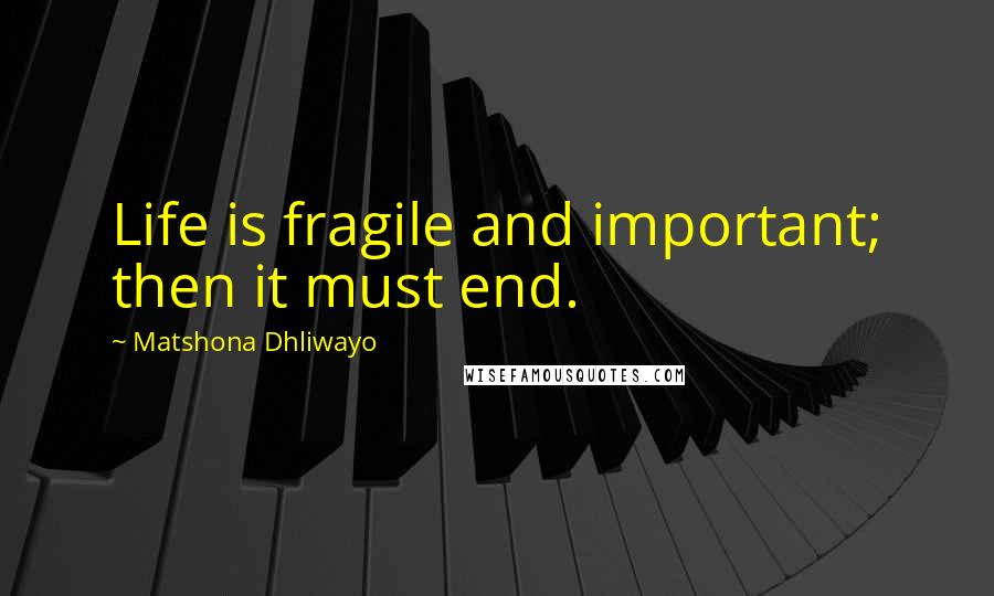 Matshona Dhliwayo Quotes: Life is fragile and important; then it must end.