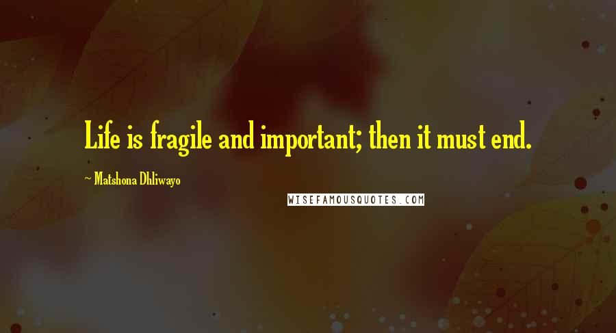 Matshona Dhliwayo Quotes: Life is fragile and important; then it must end.