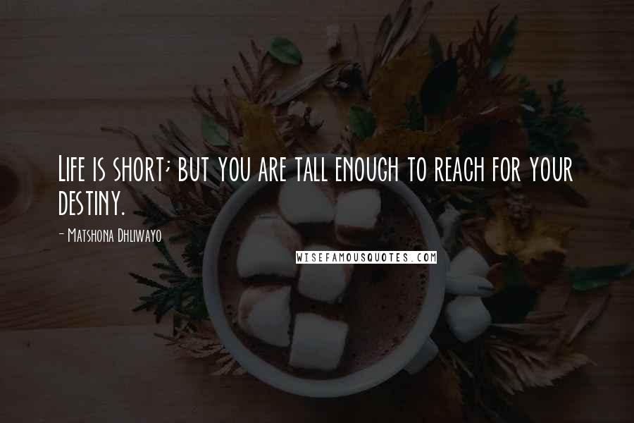 Matshona Dhliwayo Quotes: Life is short; but you are tall enough to reach for your destiny.