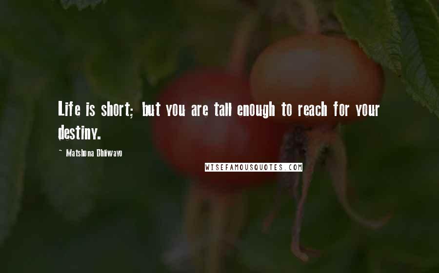 Matshona Dhliwayo Quotes: Life is short; but you are tall enough to reach for your destiny.