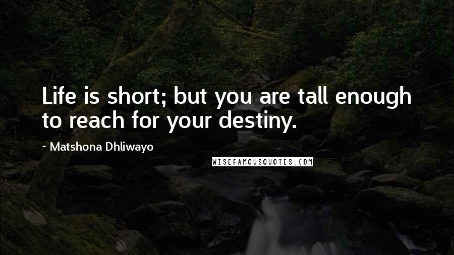 Matshona Dhliwayo Quotes: Life is short; but you are tall enough to reach for your destiny.