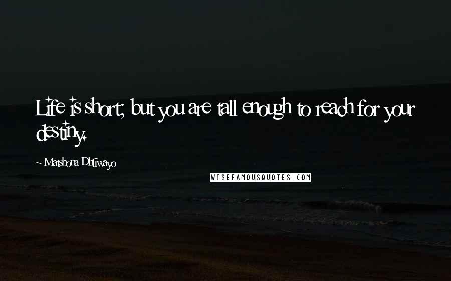 Matshona Dhliwayo Quotes: Life is short; but you are tall enough to reach for your destiny.
