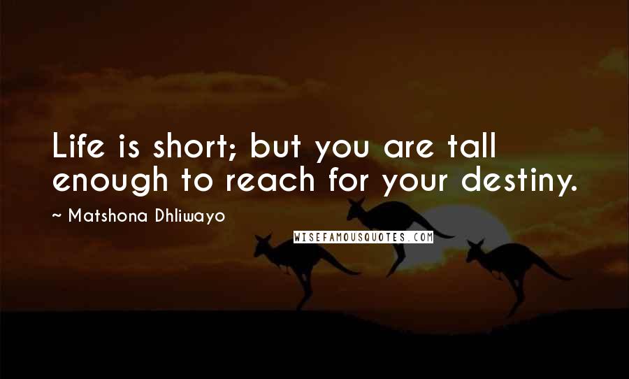 Matshona Dhliwayo Quotes: Life is short; but you are tall enough to reach for your destiny.