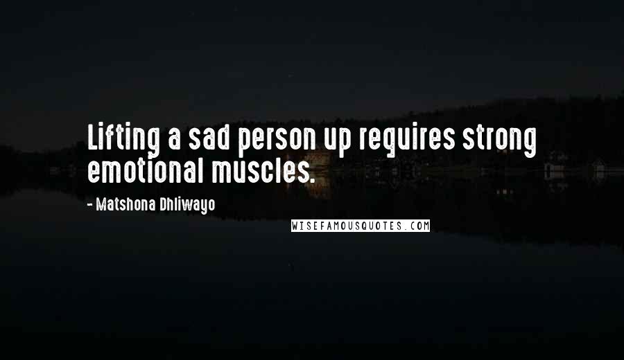 Matshona Dhliwayo Quotes: Lifting a sad person up requires strong emotional muscles.