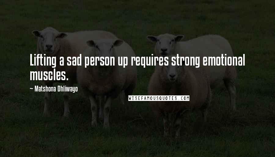Matshona Dhliwayo Quotes: Lifting a sad person up requires strong emotional muscles.