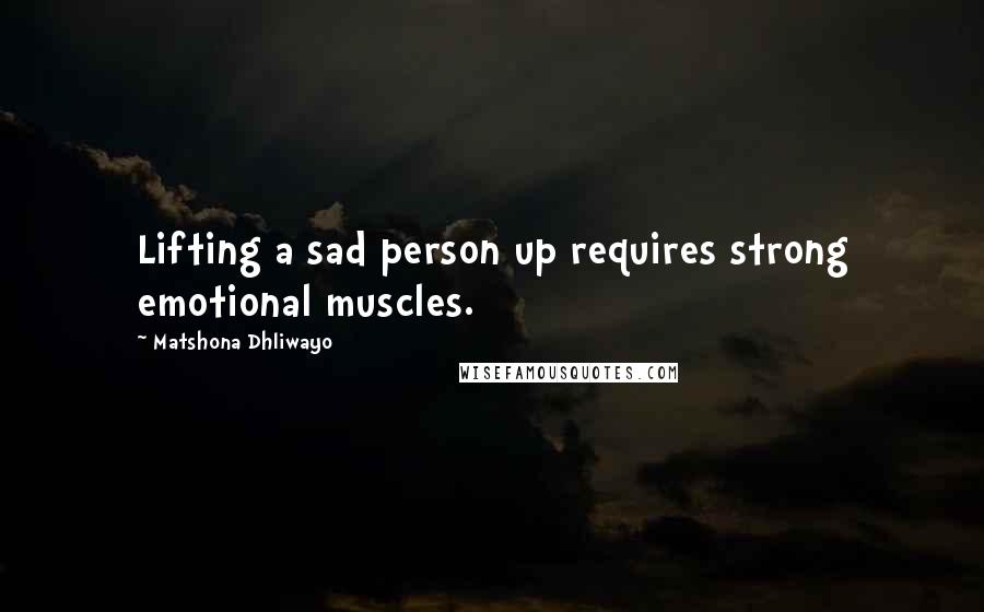 Matshona Dhliwayo Quotes: Lifting a sad person up requires strong emotional muscles.