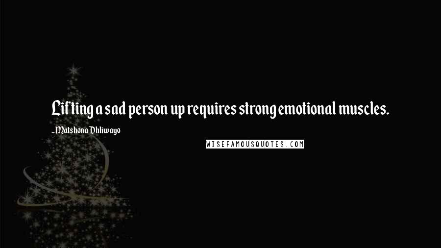 Matshona Dhliwayo Quotes: Lifting a sad person up requires strong emotional muscles.
