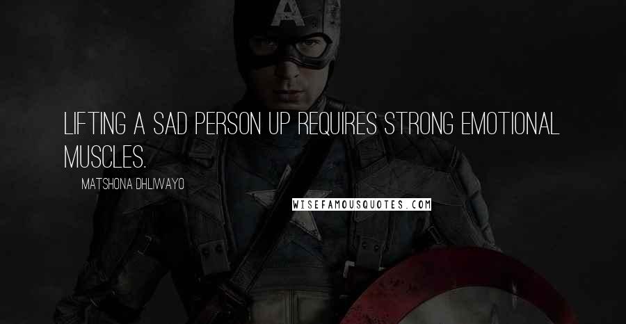 Matshona Dhliwayo Quotes: Lifting a sad person up requires strong emotional muscles.