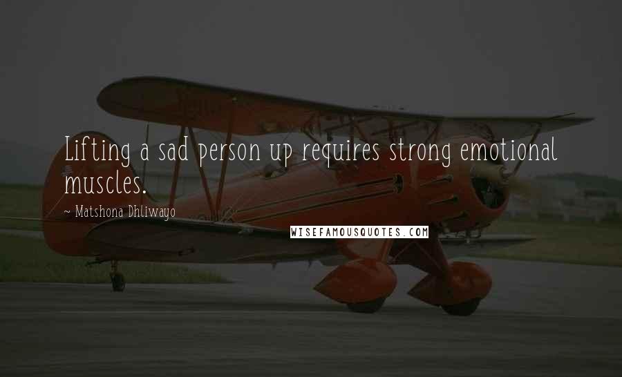 Matshona Dhliwayo Quotes: Lifting a sad person up requires strong emotional muscles.