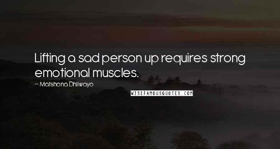 Matshona Dhliwayo Quotes: Lifting a sad person up requires strong emotional muscles.