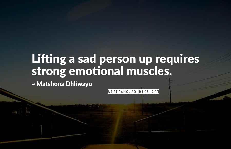 Matshona Dhliwayo Quotes: Lifting a sad person up requires strong emotional muscles.