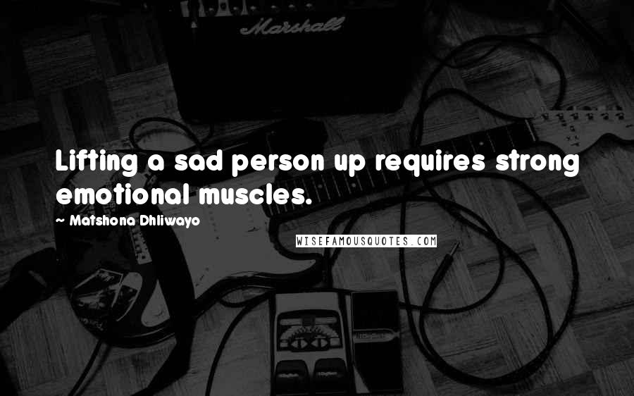 Matshona Dhliwayo Quotes: Lifting a sad person up requires strong emotional muscles.