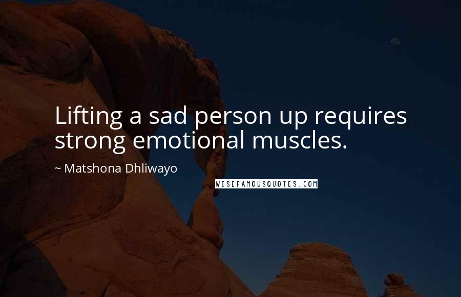 Matshona Dhliwayo Quotes: Lifting a sad person up requires strong emotional muscles.