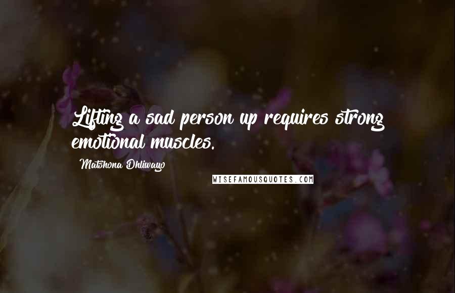 Matshona Dhliwayo Quotes: Lifting a sad person up requires strong emotional muscles.