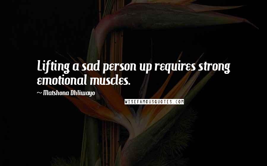 Matshona Dhliwayo Quotes: Lifting a sad person up requires strong emotional muscles.