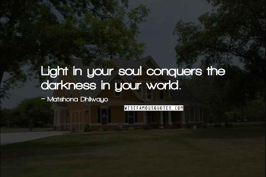 Matshona Dhliwayo Quotes: Light in your soul conquers the darkness in your world.