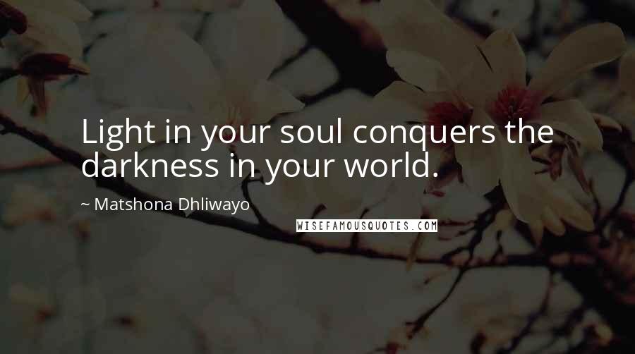 Matshona Dhliwayo Quotes: Light in your soul conquers the darkness in your world.