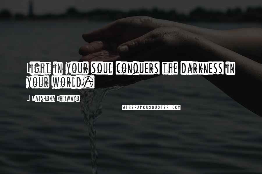 Matshona Dhliwayo Quotes: Light in your soul conquers the darkness in your world.