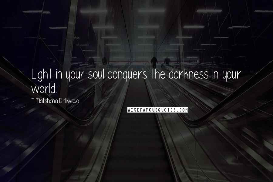 Matshona Dhliwayo Quotes: Light in your soul conquers the darkness in your world.