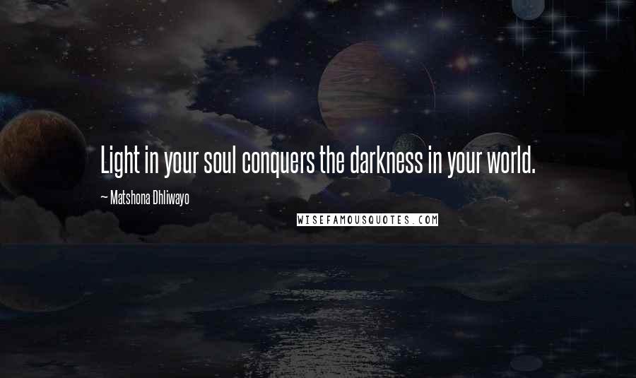 Matshona Dhliwayo Quotes: Light in your soul conquers the darkness in your world.