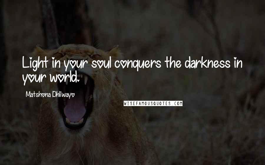 Matshona Dhliwayo Quotes: Light in your soul conquers the darkness in your world.
