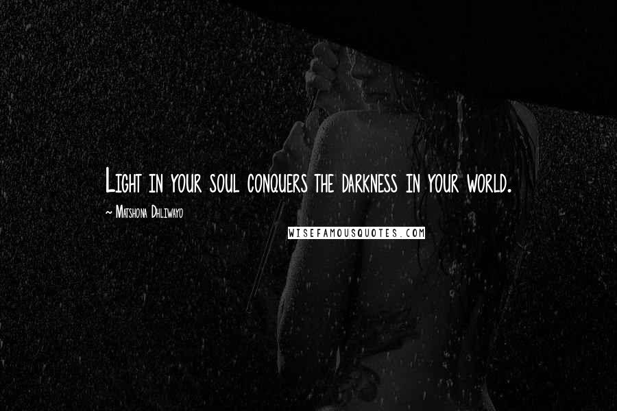 Matshona Dhliwayo Quotes: Light in your soul conquers the darkness in your world.