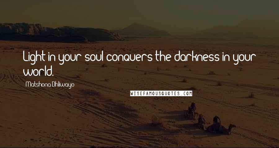 Matshona Dhliwayo Quotes: Light in your soul conquers the darkness in your world.
