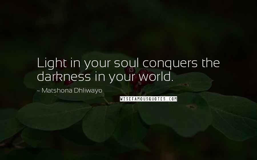 Matshona Dhliwayo Quotes: Light in your soul conquers the darkness in your world.