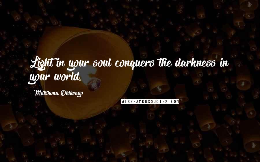 Matshona Dhliwayo Quotes: Light in your soul conquers the darkness in your world.