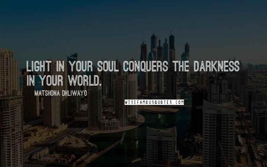 Matshona Dhliwayo Quotes: Light in your soul conquers the darkness in your world.